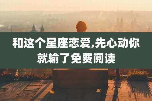 和这个星座恋爱,先心动你就输了免费阅读