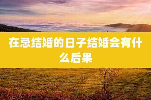 在忌结婚的日子结婚会有什么后果