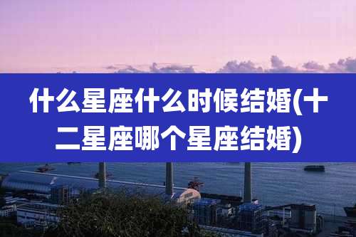 什么星座什么时候结婚(十二星座哪个星座结婚)