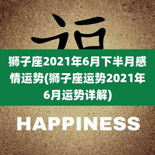 狮子座2021年6月下半月感情运势(狮子座运势2021年6月运势详解)