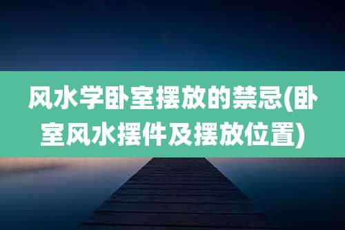 风水学卧室摆放的禁忌(卧室风水摆件及摆放位置)