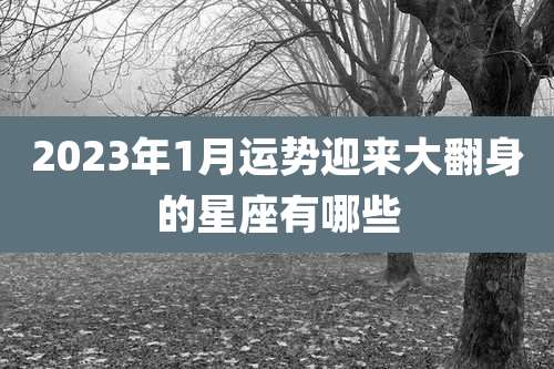 2023年1月运势迎来大翻身的星座有哪些