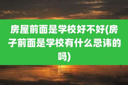房屋前面是学校好不好(房子前面是学校有什么忌讳的吗)