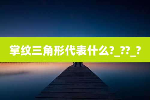 掌纹三角形代表什么?_??_?