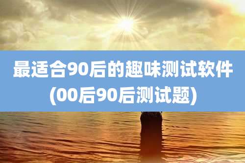 最适合90后的趣味测试软件(00后90后测试题)