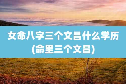 女命八字三个文昌什么学历(命里三个文昌)