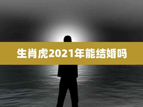 生肖虎2021年能结婚吗