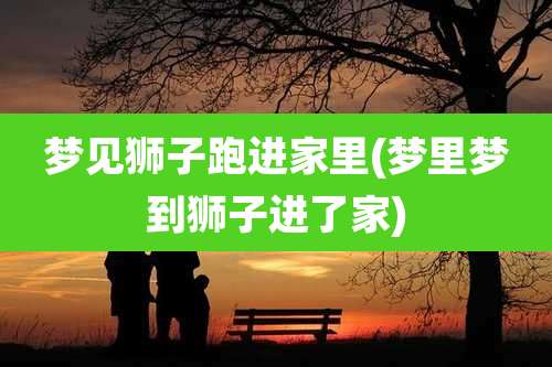 梦见狮子跑进家里(梦里梦到狮子进了家)