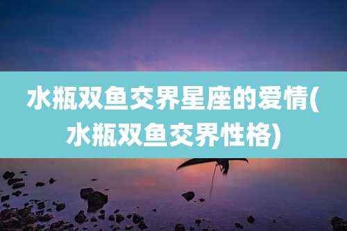水瓶双鱼交界星座的爱情(水瓶双鱼交界性格)