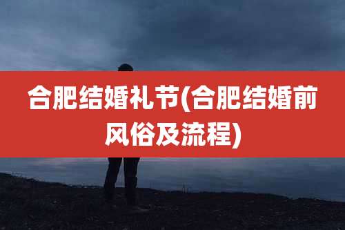 合肥结婚礼节(合肥结婚前风俗及流程)