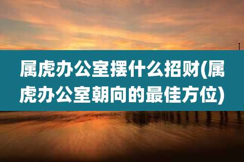 属虎办公室摆什么招财(属虎办公室朝向的最佳方位)