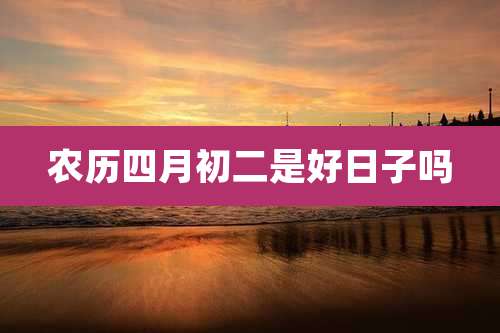 农历四月初二是好日子吗
