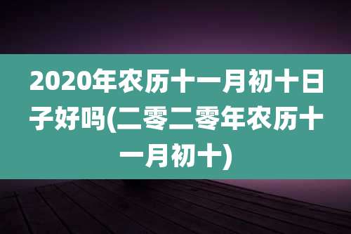 2020年农历十一月初十日子好吗(二零二零年农历十一月初十)