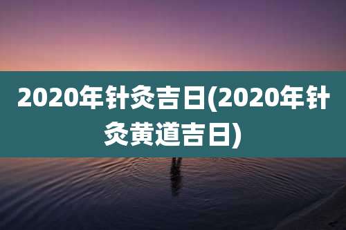 2020年针灸吉日(2020年针灸黄道吉日)
