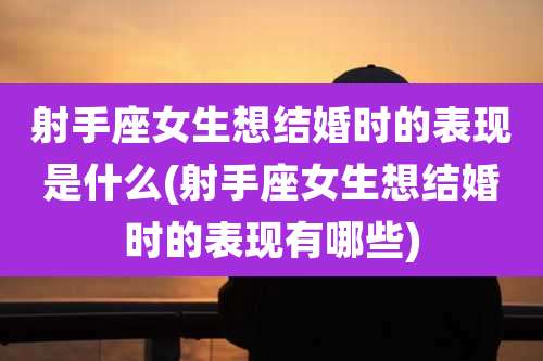 射手座女生想结婚时的表现是什么(射手座女生想结婚时的表现有哪些)