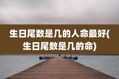 生日尾数是几的人命最好(生日尾数是几的命)
