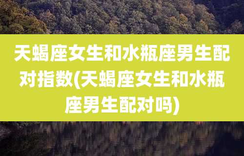 天蝎座女生和水瓶座男生配对指数(天蝎座女生和水瓶座男生配对吗)