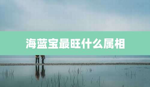 海蓝宝最旺什么属相