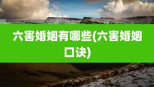 六害婚姻有哪些(六害婚姻口诀)