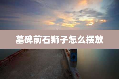 墓碑前石狮子怎么摆放