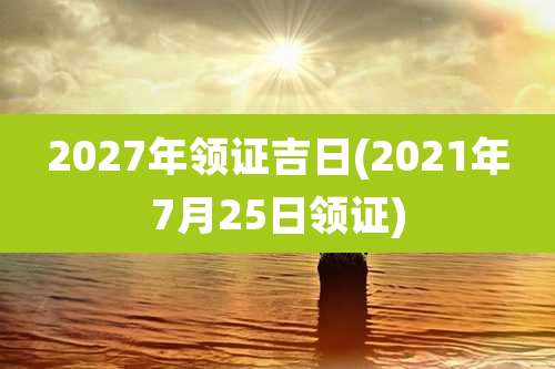 2027年领证吉日(2021年7月25日领证)