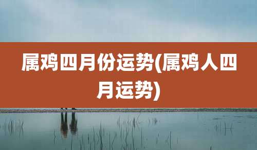 属鸡四月份运势(属鸡人四月运势)