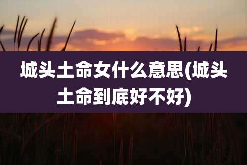 城头土命女什么意思(城头土命到底好不好)