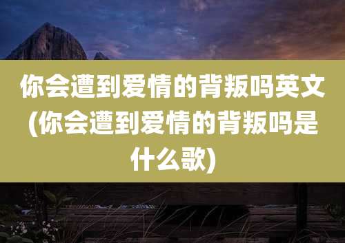你会遭到爱情的背叛吗英文(你会遭到爱情的背叛吗是什么歌)