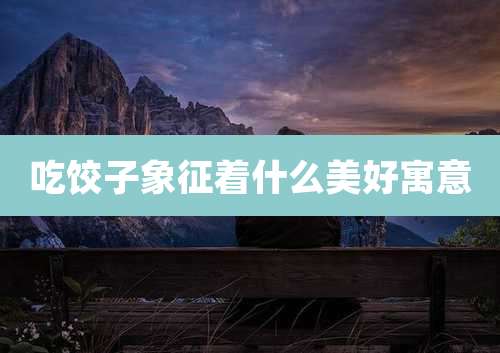 吃饺子象征着什么美好寓意