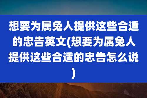 想要为属兔人提供这些合适的忠告英文(想要为属兔人提供这些合适的忠告怎么说)