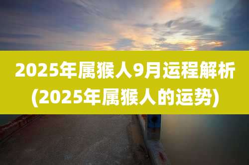 2025年属猴人9月运程解析(2025年属猴人的运势)