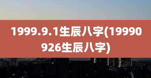 1999.9.1生辰八字(19990926生辰八字)