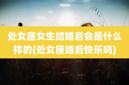 处女座女生结婚后会是什么样的(处女座婚后快乐吗)