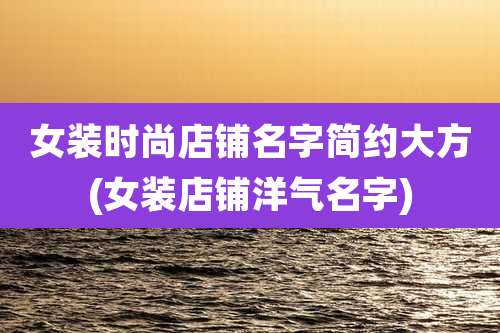 女装时尚店铺名字简约大方(女装店铺洋气名字)