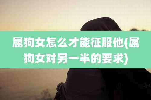 属狗女怎么才能征服他(属狗女对另一半的要求)
