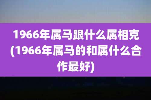 1966年属马跟什么属相克(1966年属马的和属什么合作最好)