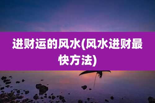 进财运的风水(风水进财最快方法)