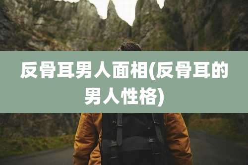 反骨耳男人面相(反骨耳的男人性格)