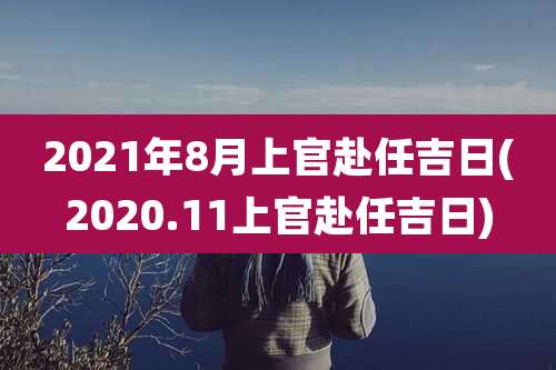 2021年8月上官赴任吉日(2020.11上官赴任吉日)