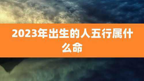 2023年出生的人五行属什么命