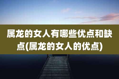属龙的女人有哪些优点和缺点(属龙的女人的优点)