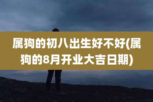 属狗的初八出生好不好(属狗的8月开业大吉日期)