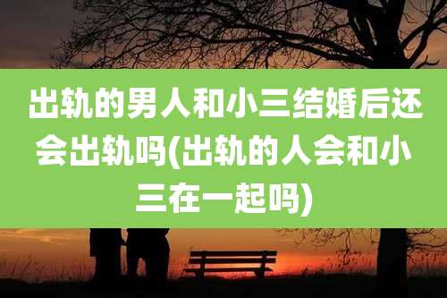 出轨的男人和小三结婚后还会出轨吗(出轨的人会和小三在一起吗)