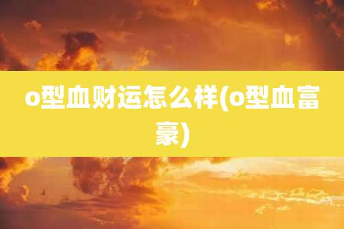 o型血财运怎么样(o型血富豪)