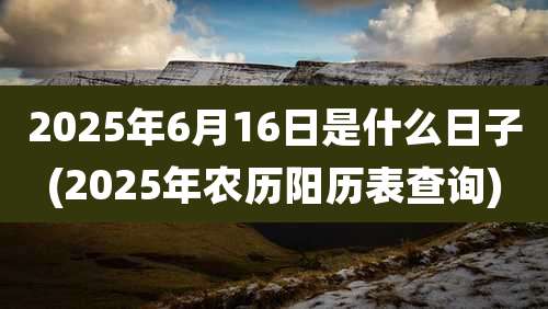 2025年6月16日是什么日子(2025年农历阳历表查询)