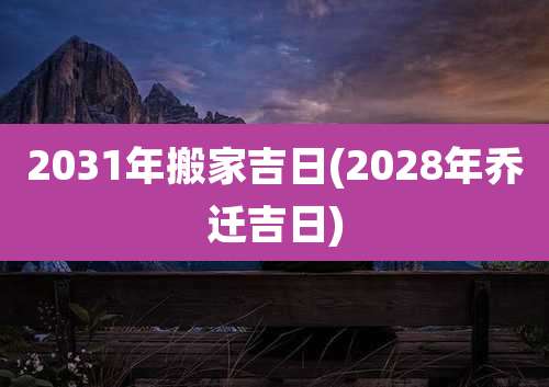 2031年搬家吉日(2028年乔迁吉日)
