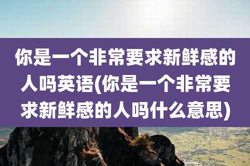 你是一个非常要求新鲜感的人吗英语(你是一个非常要求新鲜感的人吗什么意思)