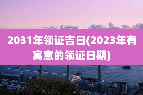 2031年领证吉日(2023年有寓意的领证日期)