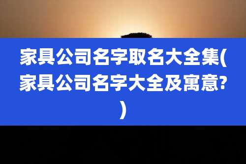 家具公司名字取名大全集(家具公司名字大全及寓意?)