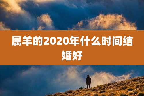 属羊的2020年什么时间结婚好
